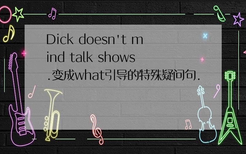 Dick doesn't mind talk shows.变成what引导的特殊疑问句.