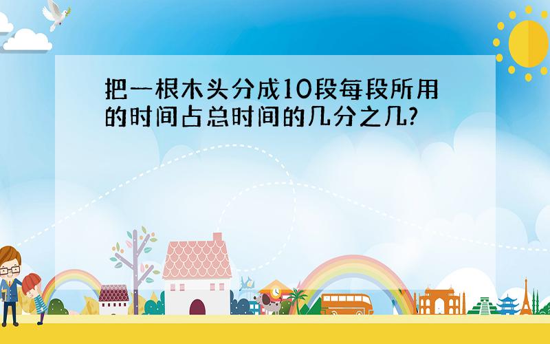 把一根木头分成10段每段所用的时间占总时间的几分之几?