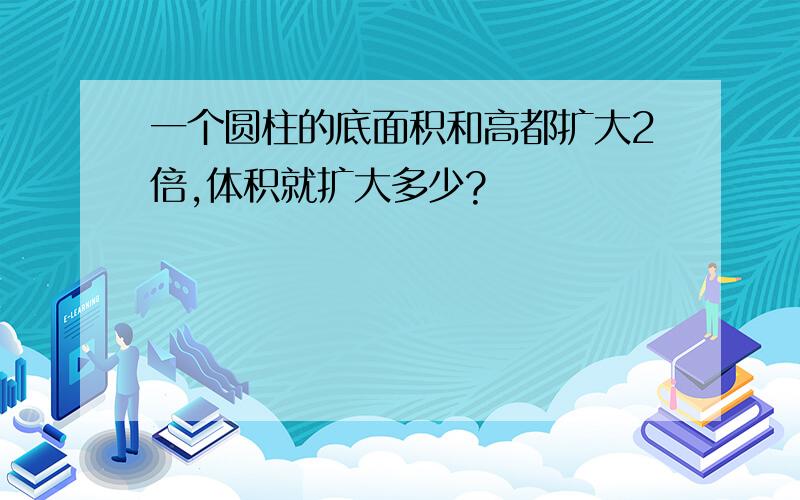 一个圆柱的底面积和高都扩大2倍,体积就扩大多少?