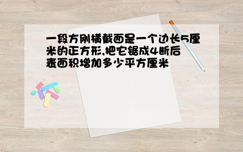 一段方刚横截面是一个边长5厘米的正方形,把它锯成4断后 表面积增加多少平方厘米