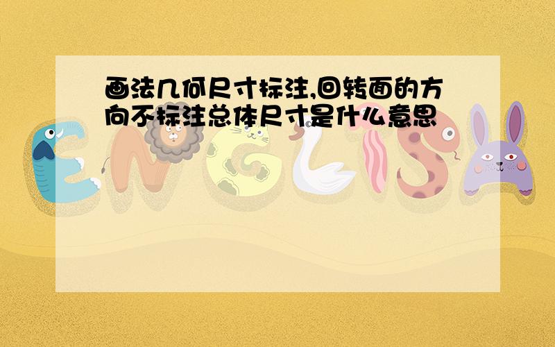 画法几何尺寸标注,回转面的方向不标注总体尺寸是什么意思