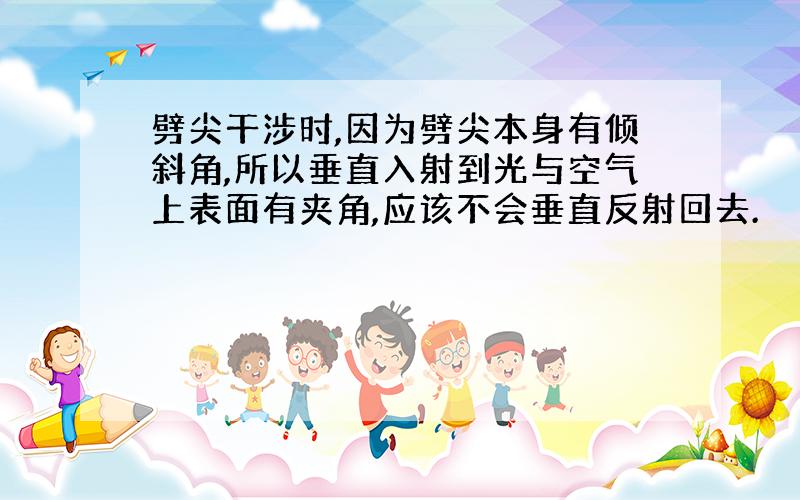 劈尖干涉时,因为劈尖本身有倾斜角,所以垂直入射到光与空气上表面有夹角,应该不会垂直反射回去.