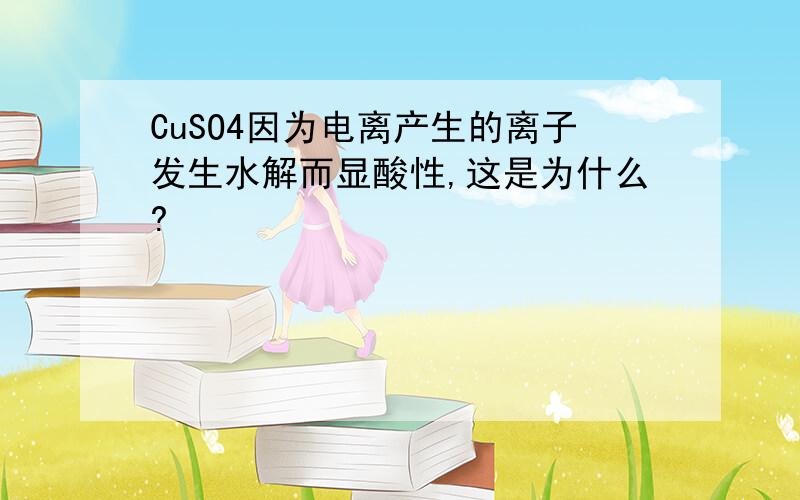 CuSO4因为电离产生的离子发生水解而显酸性,这是为什么?