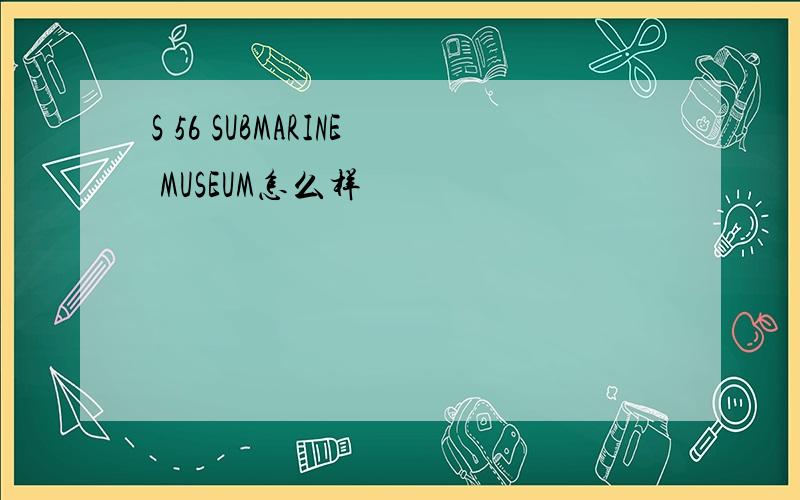 S 56 SUBMARINE MUSEUM怎么样