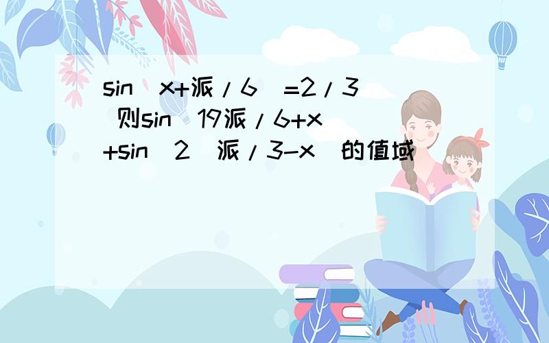 sin(x+派/6)=2/3 则sin(19派/6+x)+sin^2(派/3-x)的值域