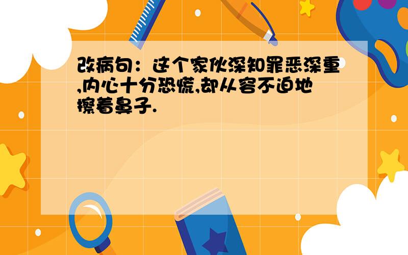 改病句：这个家伙深知罪恶深重,内心十分恐慌,却从容不迫地擦着鼻子.