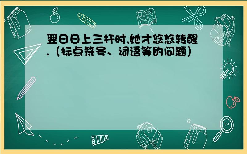 翌日日上三杆时,她才悠悠转醒.（标点符号、词语等的问题）