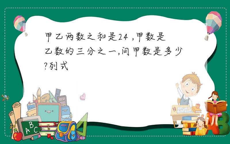 甲乙两数之和是24 ,甲数是乙数的三分之一,问甲数是多少?列式