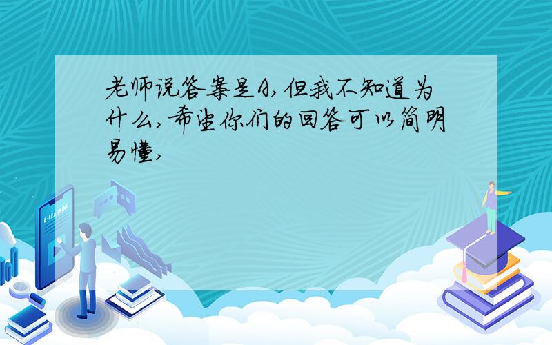 老师说答案是A,但我不知道为什么,希望你们的回答可以简明易懂,