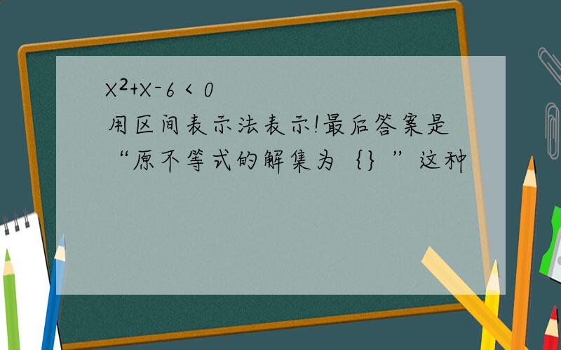 X²+X-6＜0 用区间表示法表示!最后答案是“原不等式的解集为｛｝”这种