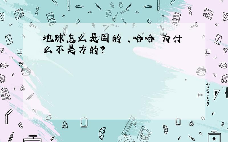 地球怎么是园的 ,哈哈 为什么不是方的?