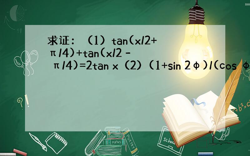 求证：（1）tan(x/2+π/4)+tan(x/2 - π/4)=2tan x（2）(1+sin 2φ)/(cos φ