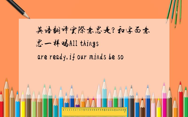 英语翻译实际意思是?和字面意思一样吗All things are ready,if our minds be so