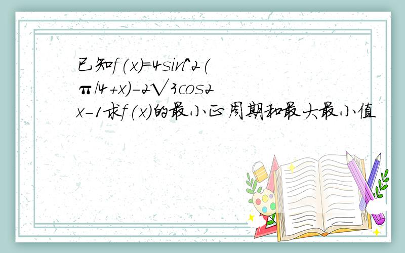 已知f(x)=4sin^2(π/4+x)-2√3cos2x-1求f(x)的最小正周期和最大最小值