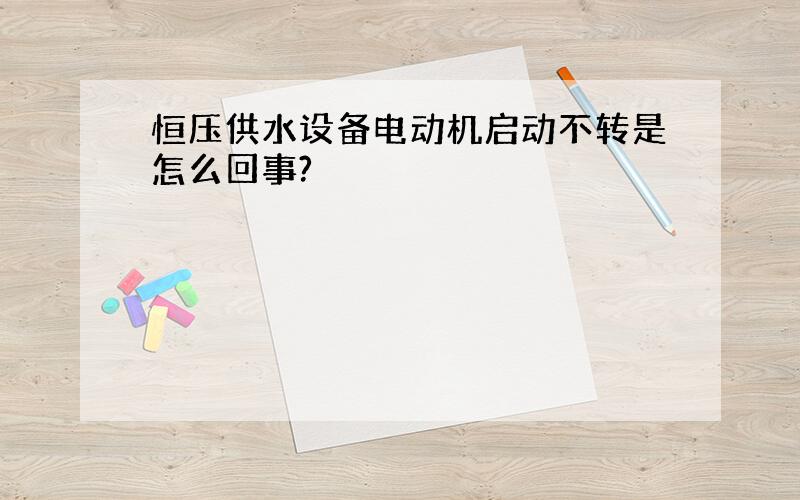 恒压供水设备电动机启动不转是怎么回事?