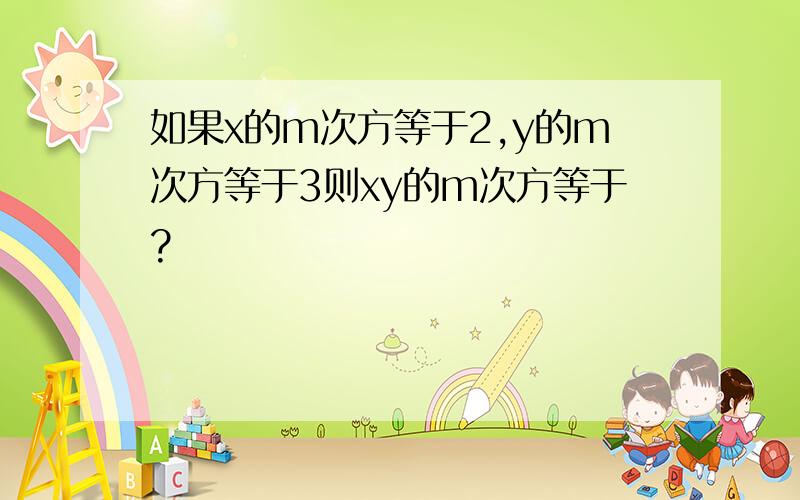 如果x的m次方等于2,y的m次方等于3则xy的m次方等于?