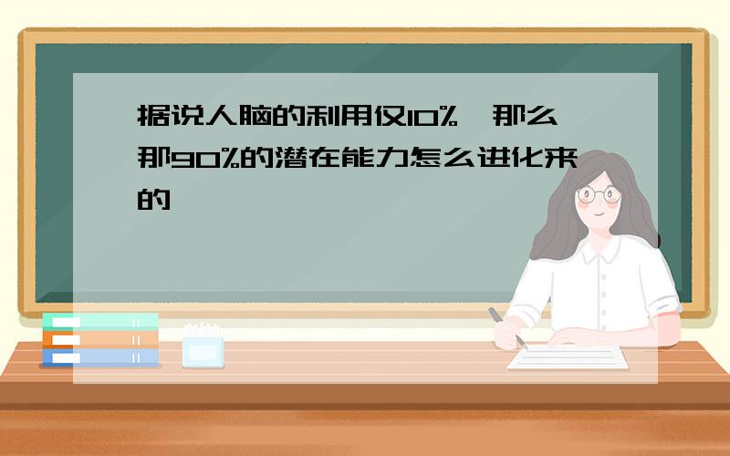 据说人脑的利用仅10%,那么那90%的潜在能力怎么进化来的