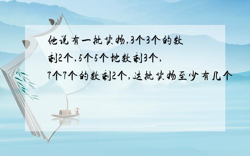 他说有一批货物,3个3个的数剩2个,5个5个地数剩3个,7个7个的数剩2个,这批货物至少有几个