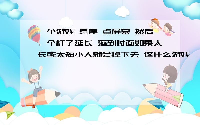 一个游戏 悬崖 点屏幕 然后一个杆子延长 落到对面如果太长或太短小人就会掉下去 这什么游戏