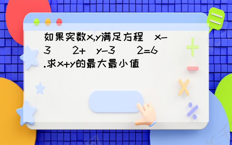 如果实数x,y满足方程(x-3)^2+(y-3)^2=6.求x+y的最大最小值