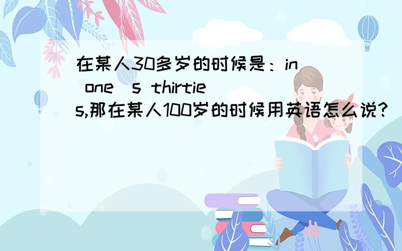 在某人30多岁的时候是：in one＇s thirties,那在某人100岁的时候用英语怎么说?