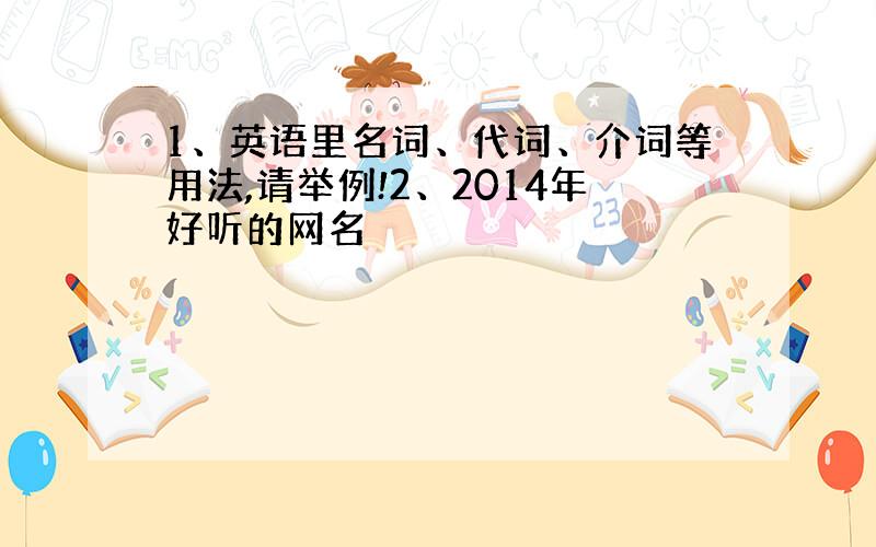 1、英语里名词、代词、介词等用法,请举例!2、2014年好听的网名