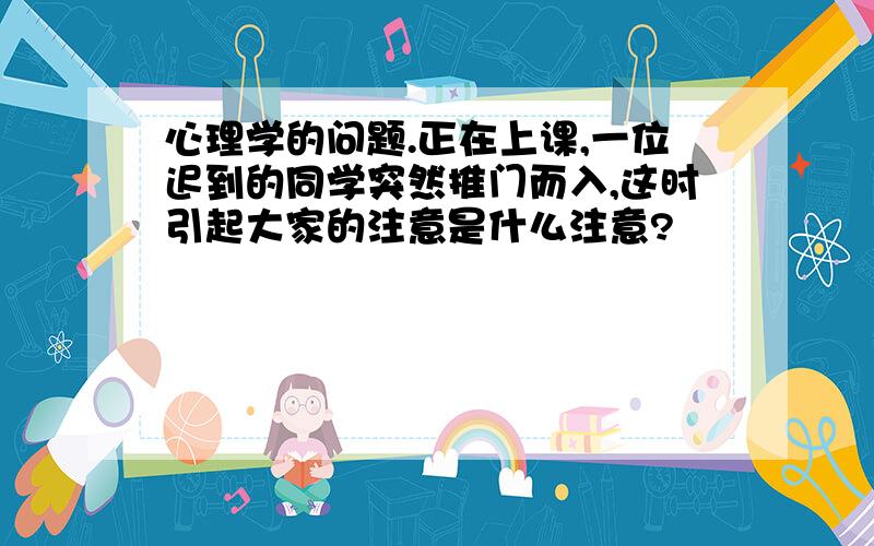 心理学的问题.正在上课,一位迟到的同学突然推门而入,这时引起大家的注意是什么注意?