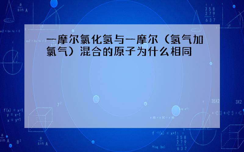 一摩尔氯化氢与一摩尔（氢气加氯气）混合的原子为什么相同