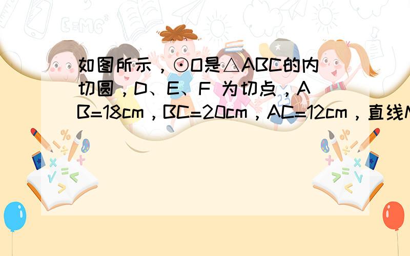 如图所示，⊙O是△ABC的内切圆，D、E、F 为切点，AB=18cm，BC=20cm，AC=12cm，直线MN切⊙O于点