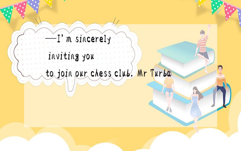 —I’m sincerely inviting you to join our chess club, Mr Turba