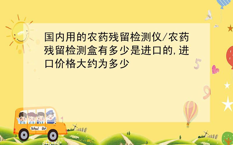 国内用的农药残留检测仪/农药残留检测盒有多少是进口的,进口价格大约为多少