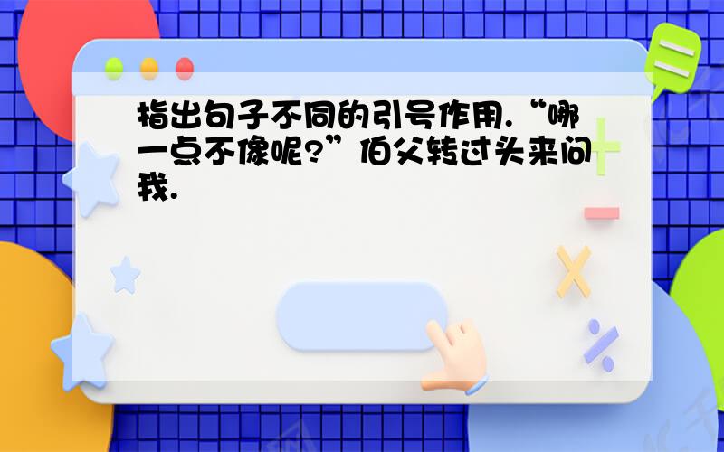 指出句子不同的引号作用.“哪一点不像呢?”伯父转过头来问我.