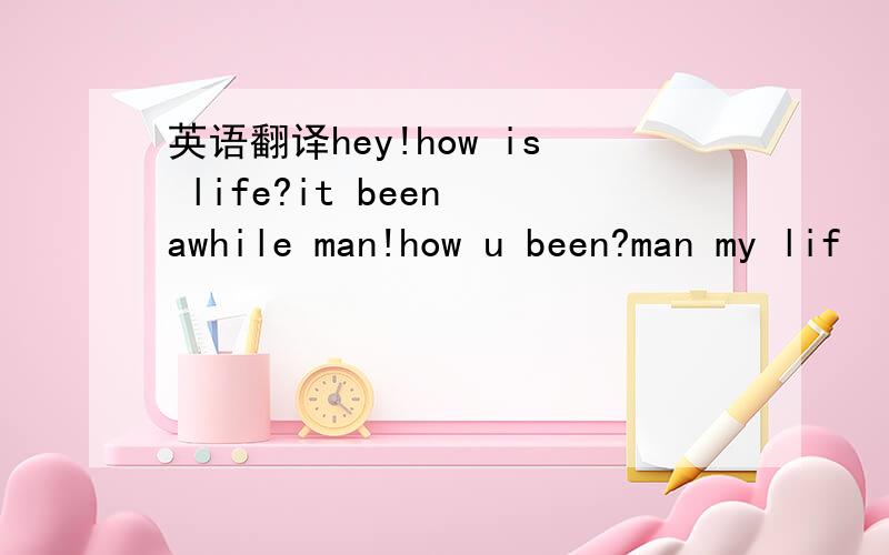 英语翻译hey!how is life?it been awhile man!how u been?man my lif