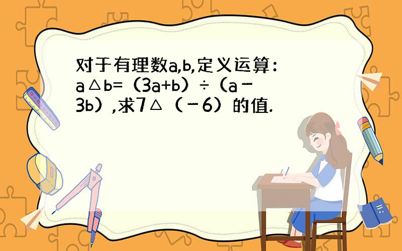 对于有理数a,b,定义运算：a△b=（3a+b）÷（a－3b）,求7△（－6）的值.