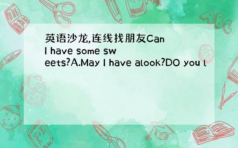 英语沙龙,连线找朋友Can I have some sweets?A.May I have alook?DO you l