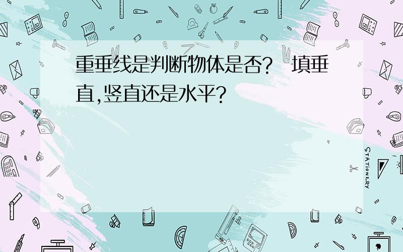 重垂线是判断物体是否?　填垂直,竖直还是水平?