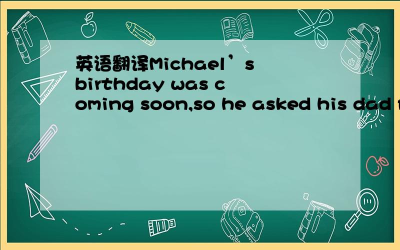 英语翻译Michael’s birthday was coming soon,so he asked his dad f