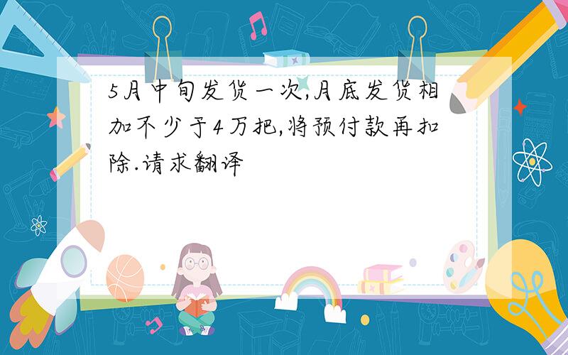 5月中旬发货一次,月底发货相加不少于4万把,将预付款再扣除.请求翻译