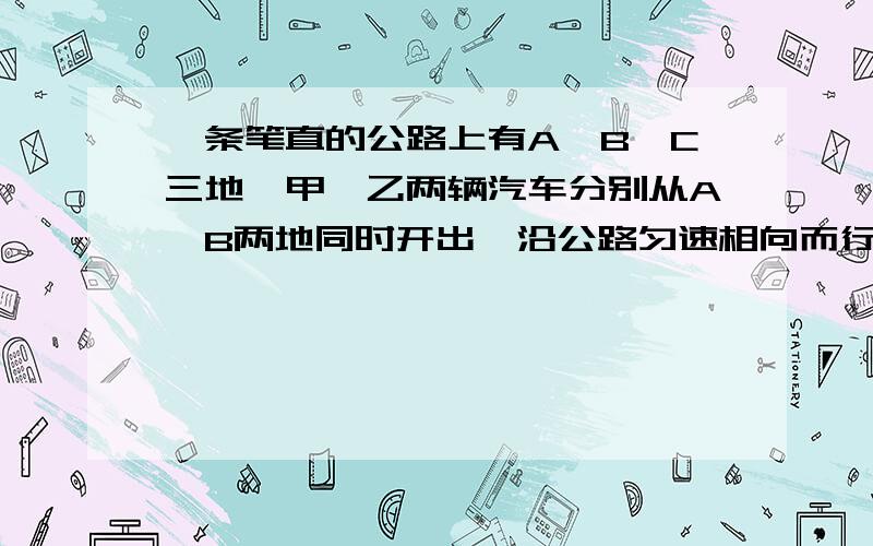 一条笔直的公路上有A、B、C三地,甲、乙两辆汽车分别从A、B两地同时开出,沿公路匀速相向而行,驶往B、A两地．甲、乙两车