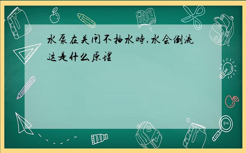 水泵在关闸不抽水时,水会倒流这是什么原理