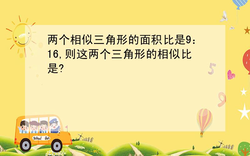 两个相似三角形的面积比是9：16,则这两个三角形的相似比是?