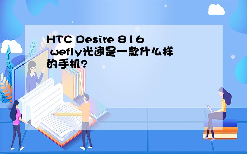 HTC Desire 816 wefly光速是一款什么样的手机?