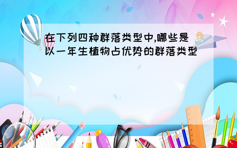 在下列四种群落类型中,哪些是以一年生植物占优势的群落类型（ ）