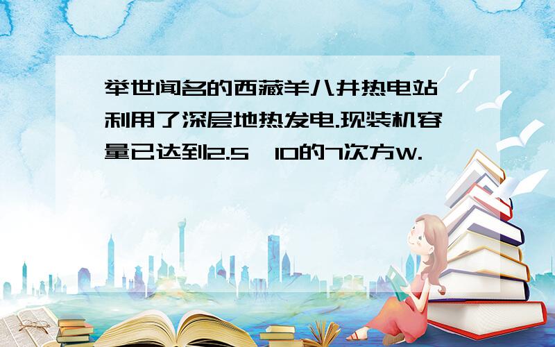 举世闻名的西藏羊八井热电站,利用了深层地热发电.现装机容量已达到2.5*10的7次方W.