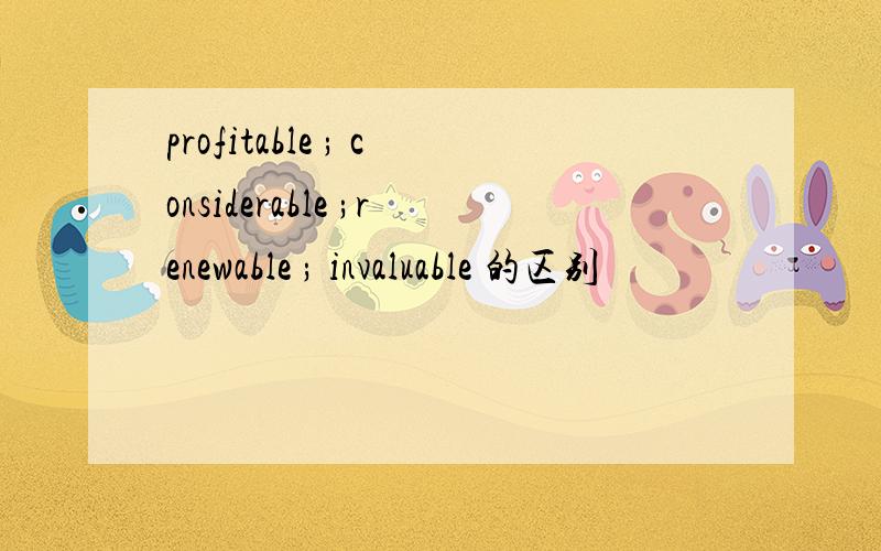 profitable ; considerable ;renewable ; invaluable 的区别