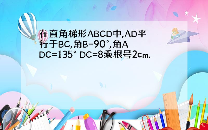 在直角梯形ABCD中,AD平行于BC,角B=90°,角ADC=135° DC=8乘根号2cm.