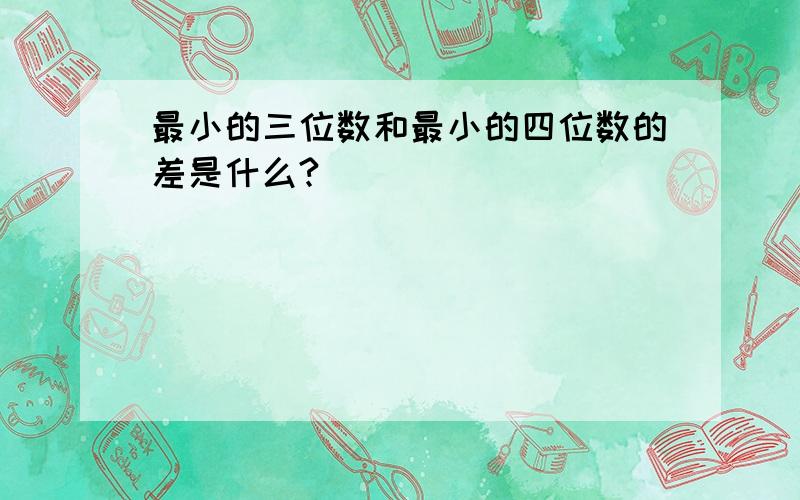 最小的三位数和最小的四位数的差是什么?