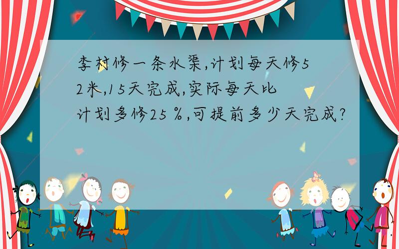 李村修一条水渠,计划每天修52米,15天完成,实际每天比计划多修25％,可提前多少天完成?