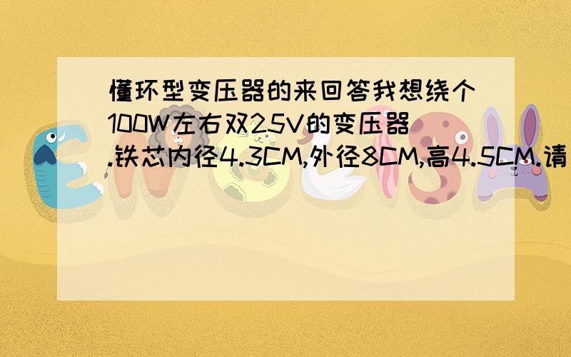 懂环型变压器的来回答我想绕个100W左右双25V的变压器.铁芯内径4.3CM,外径8CM,高4.5CM.请问我初级,次级