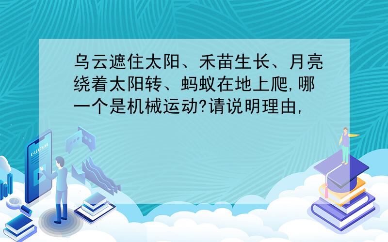 乌云遮住太阳、禾苗生长、月亮绕着太阳转、蚂蚁在地上爬,哪一个是机械运动?请说明理由,